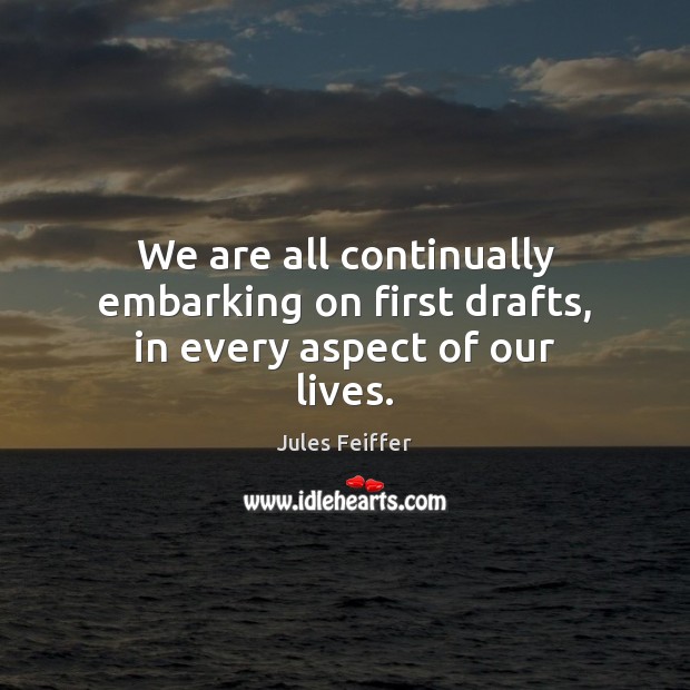 We are all continually embarking on first drafts, in every aspect of our lives. Jules Feiffer Picture Quote