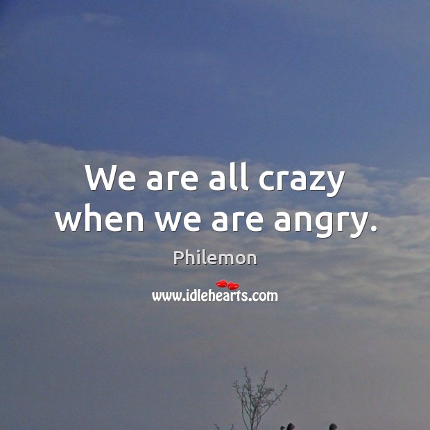 We are all crazy when we are angry. Philemon Picture Quote