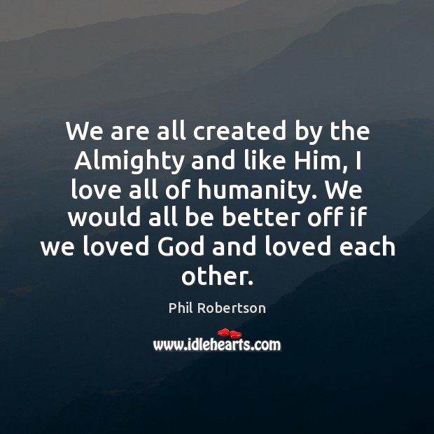 We are all created by the Almighty and like Him, I love 
