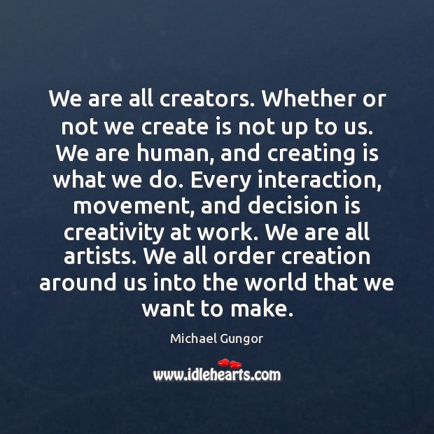 We are all creators. Whether or not we create is not up 