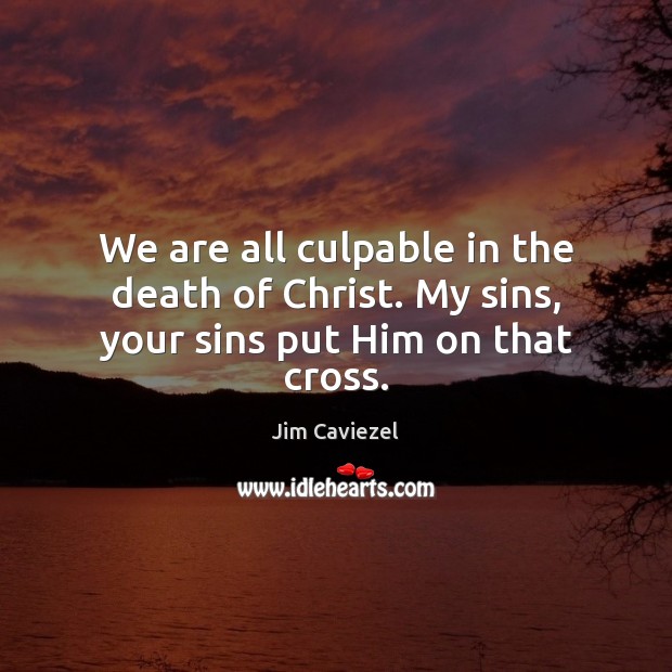 We are all culpable in the death of Christ. My sins, your sins put Him on that cross. Jim Caviezel Picture Quote