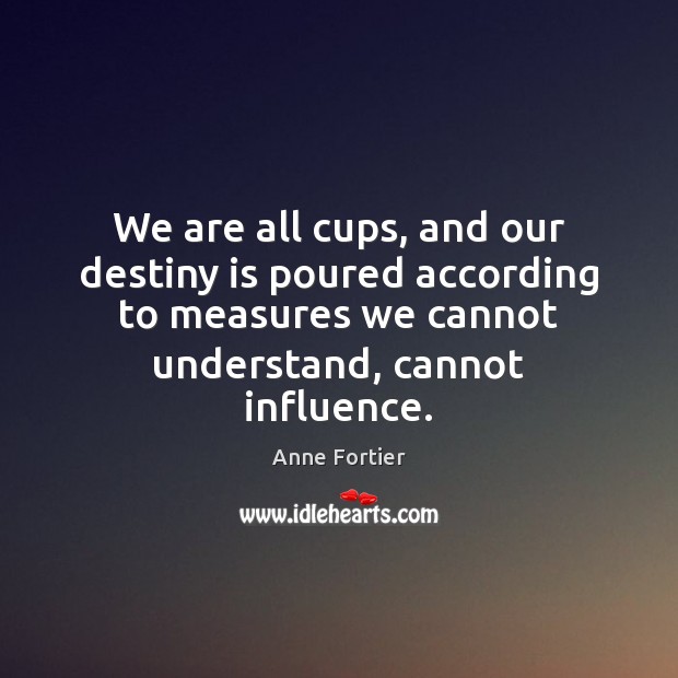 We are all cups, and our destiny is poured according to measures Anne Fortier Picture Quote