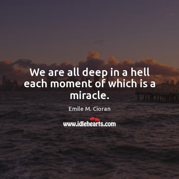 We are all deep in a hell each moment of which is a miracle. Emile M. Cioran Picture Quote