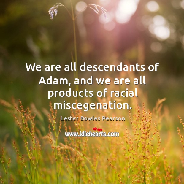 We are all descendants of adam, and we are all products of racial miscegenation. Lester Bowles Pearson Picture Quote