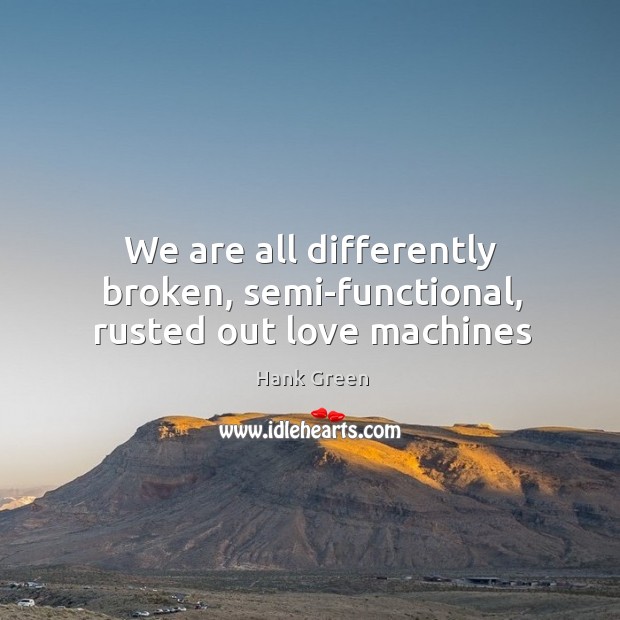 We are all differently broken, semi-functional, rusted out love machines Hank Green Picture Quote