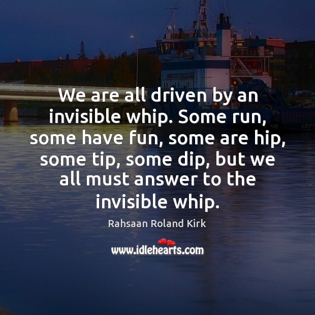 We are all driven by an invisible whip. Some run, some have Image
