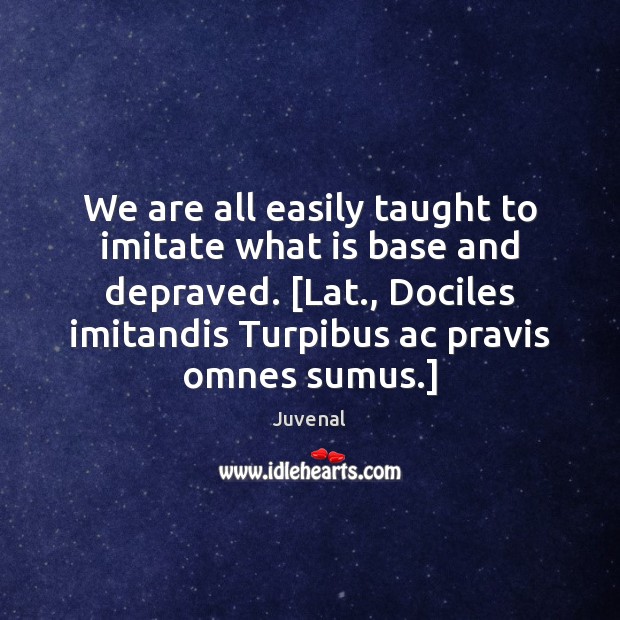 We are all easily taught to imitate what is base and depraved. [ Juvenal Picture Quote