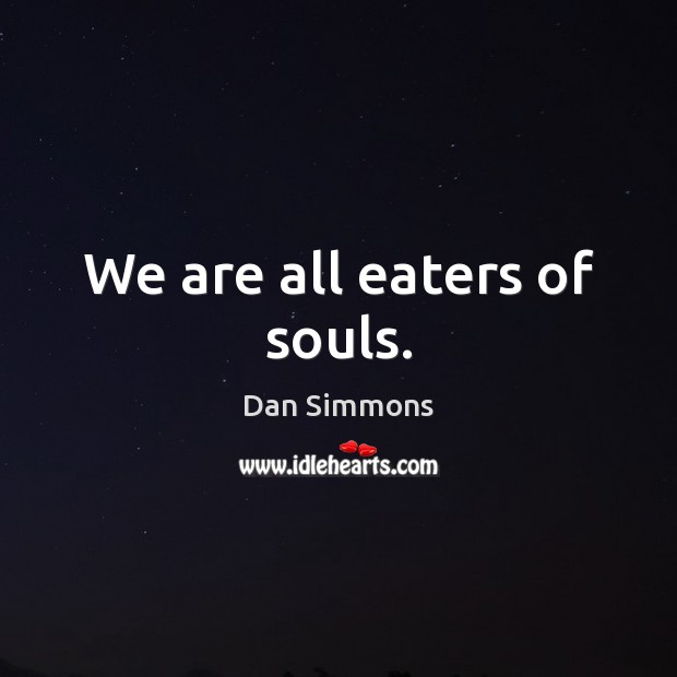 We are all eaters of souls. Dan Simmons Picture Quote