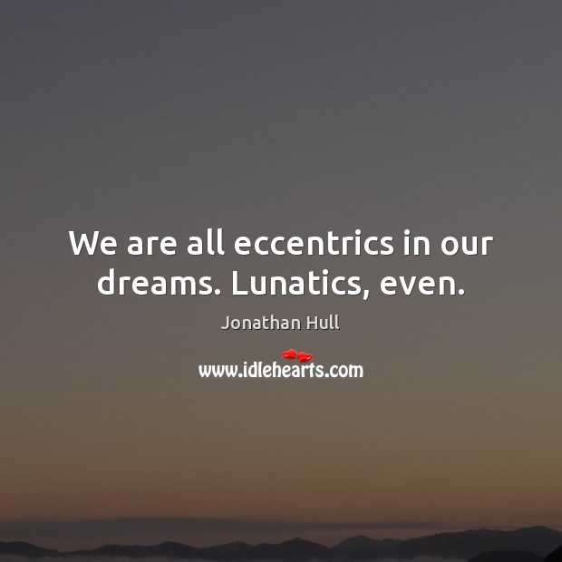 We are all eccentrics in our dreams. Lunatics, even. Jonathan Hull Picture Quote