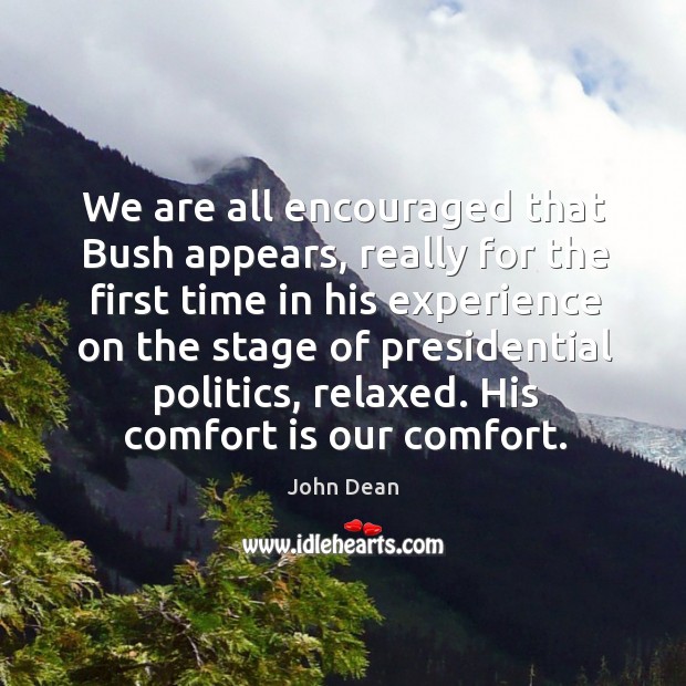 We are all encouraged that bush appears, really for the first time in his experience John Dean Picture Quote