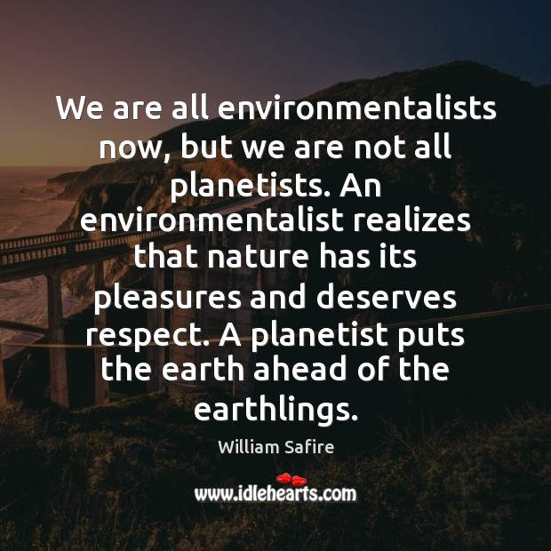 We are all environmentalists now, but we are not all planetists. An William Safire Picture Quote