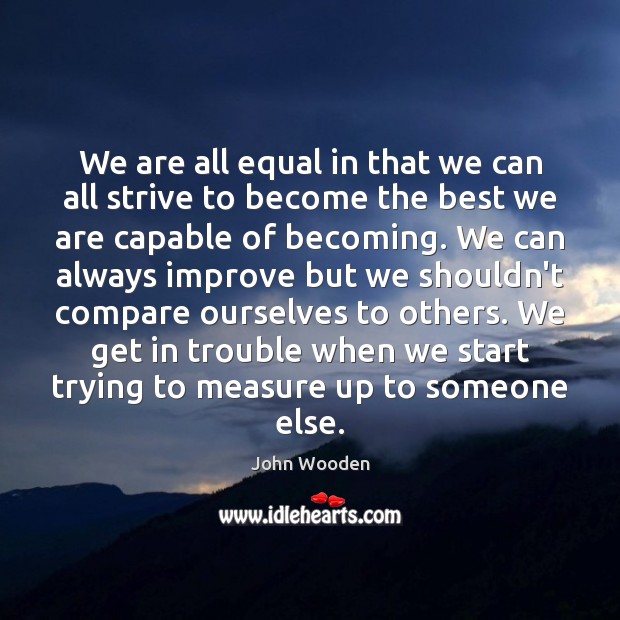 We are all equal in that we can all strive to become John Wooden Picture Quote