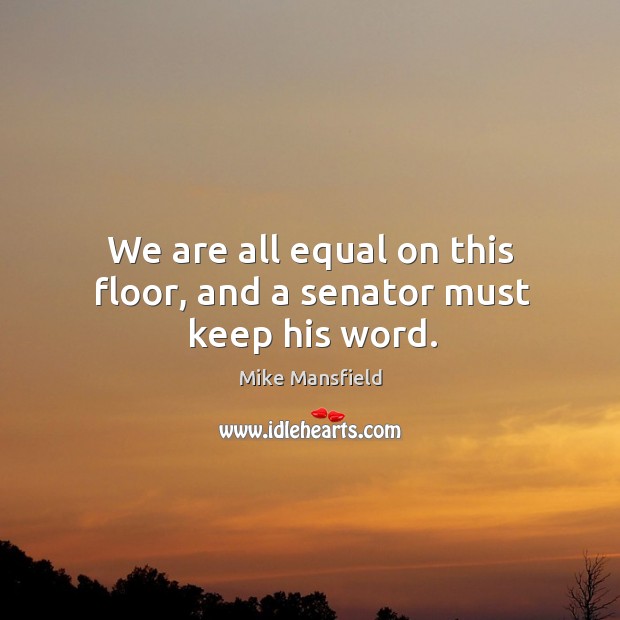 We are all equal on this floor, and a senator must keep his word. Mike Mansfield Picture Quote