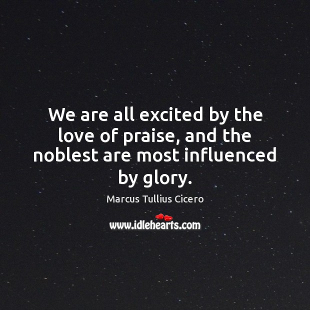 We are all excited by the love of praise, and the noblest are most influenced by glory. Image