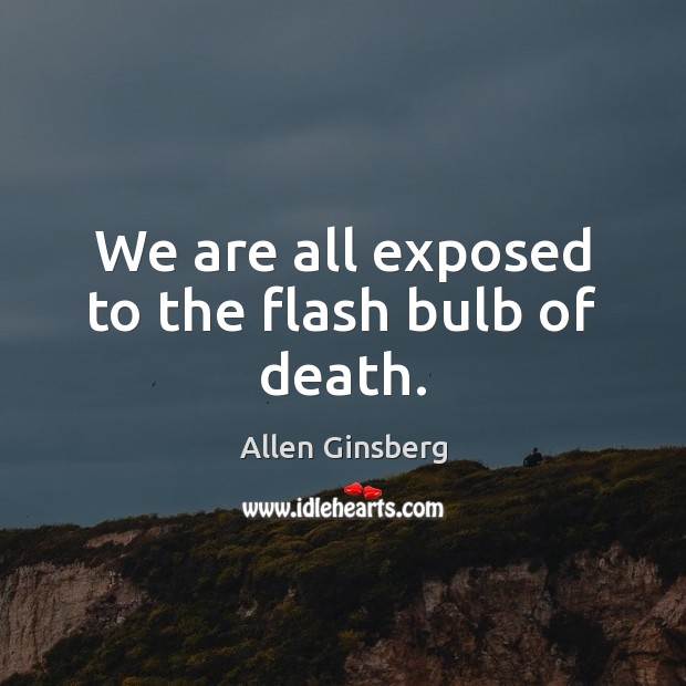 We are all exposed to the flash bulb of death. Allen Ginsberg Picture Quote