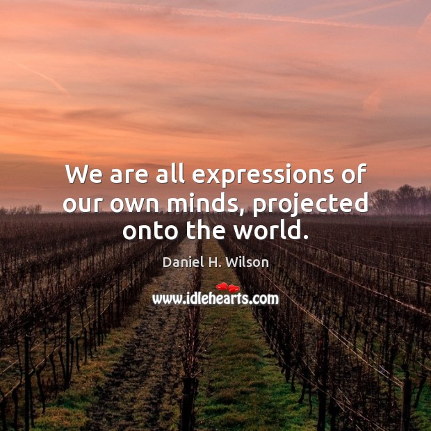 We are all expressions of our own minds, projected onto the world. Daniel H. Wilson Picture Quote