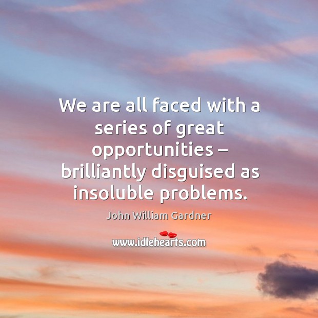 We are all faced with a series of great opportunities – brilliantly disguised as insoluble problems. John William Gardner Picture Quote