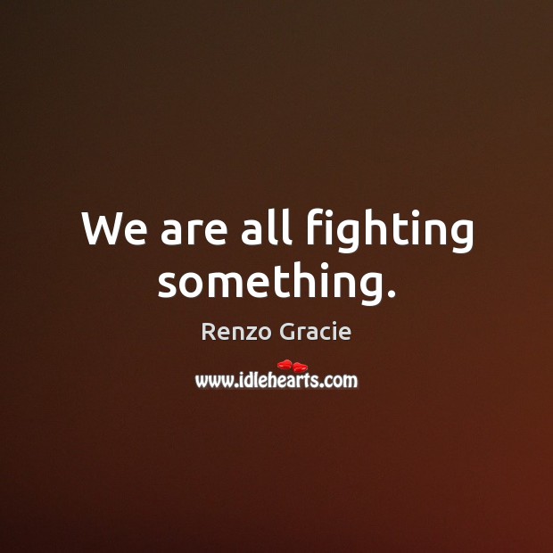 We are all fighting something. Renzo Gracie Picture Quote