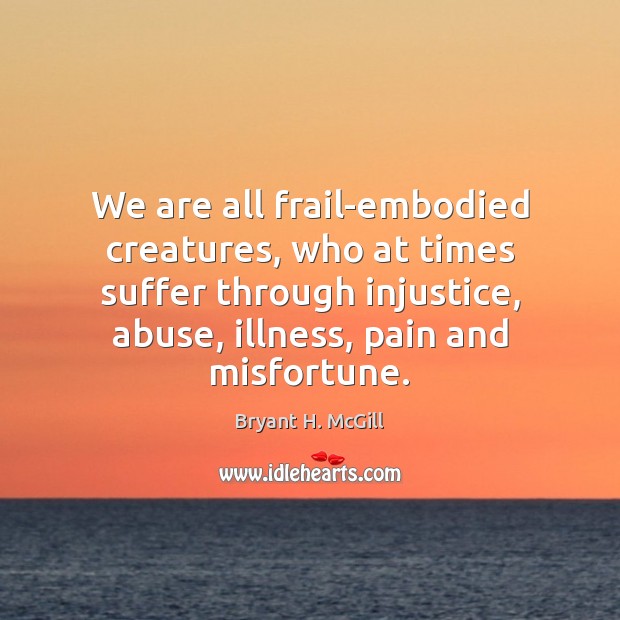 We are all frail-embodied creatures, who at times suffer through injustice, abuse, Bryant H. McGill Picture Quote