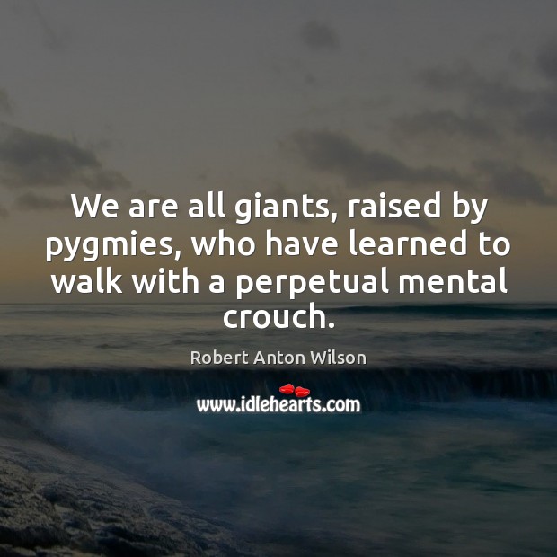 We are all giants, raised by pygmies, who have learned to walk Robert Anton Wilson Picture Quote