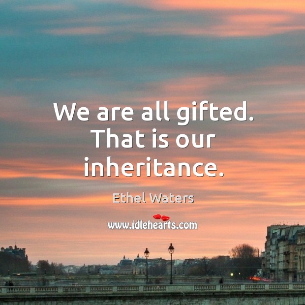 We are all gifted. That is our inheritance. Image