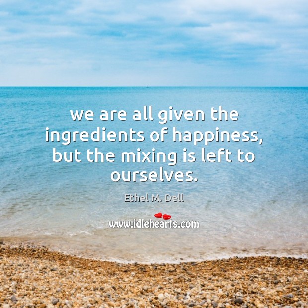 We are all given the ingredients of happiness, but the mixing is left to ourselves. Image