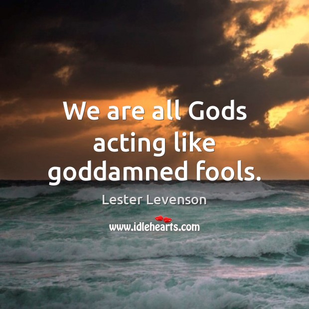 We are all Gods acting like Goddamned fools. Lester Levenson Picture Quote