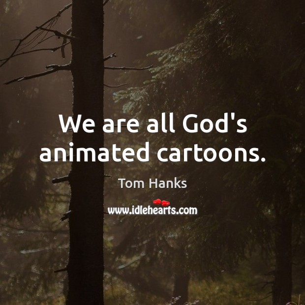 We are all God’s animated cartoons. Tom Hanks Picture Quote