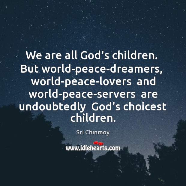 We are all God’s children.  But world-peace-dreamers,  world-peace-lovers  and world-peace-servers  are undoubtedly Image