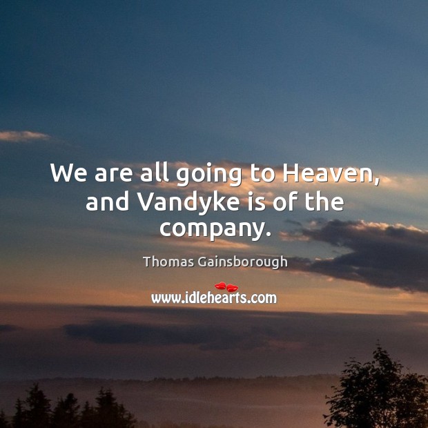 We are all going to heaven, and vandyke is of the company. Thomas Gainsborough Picture Quote