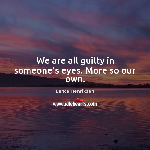 We are all guilty in someone’s eyes. More so our own. Lance Henriksen Picture Quote