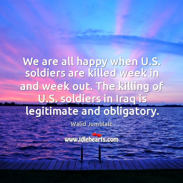 We are all happy when u.s. Soldiers are killed week in and week out. Walid Jumblatt Picture Quote