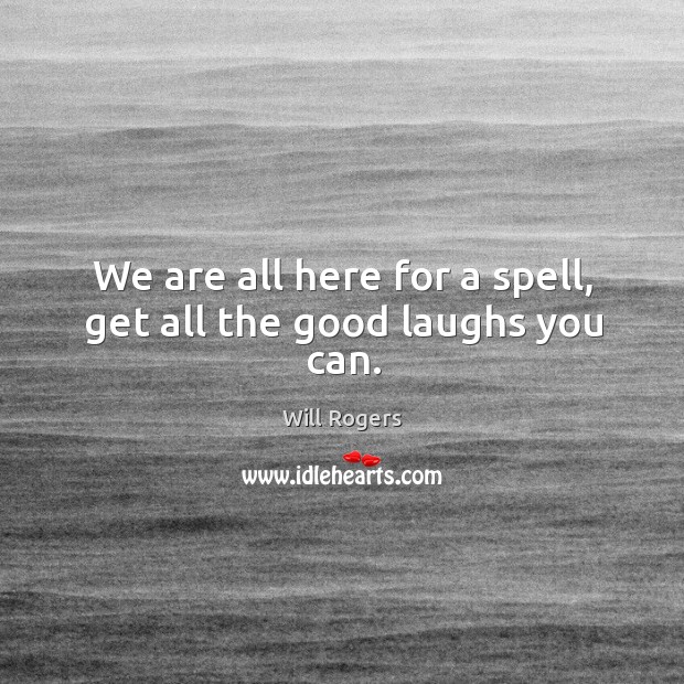 We are all here for a spell, get all the good laughs you can. 