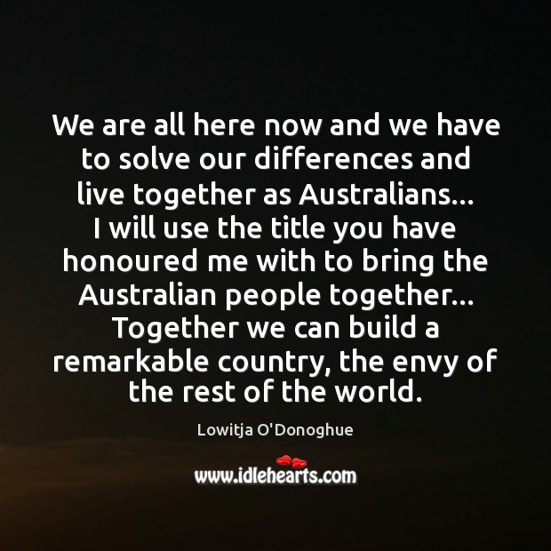 We are all here now and we have to solve our differences Lowitja O’Donoghue Picture Quote
