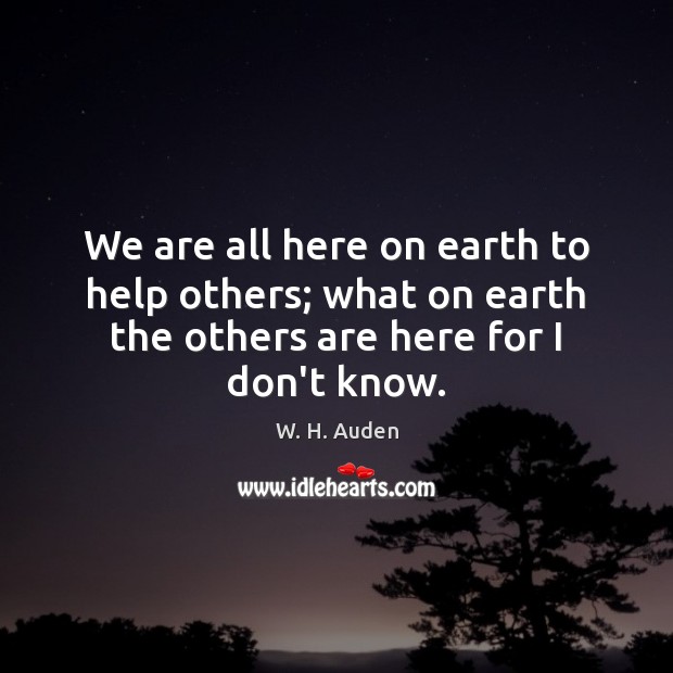 We are all here on earth to help others; what on earth W. H. Auden Picture Quote