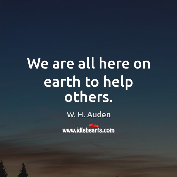 We are all here on earth to help others. W. H. Auden Picture Quote