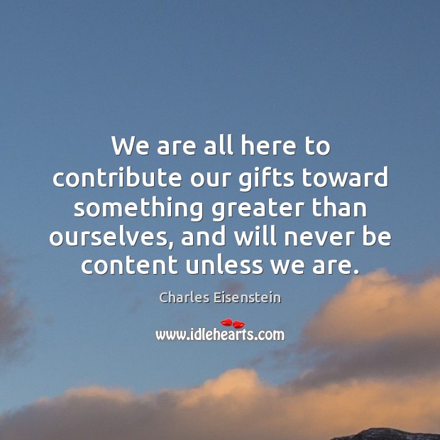 We are all here to contribute our gifts toward something greater than Charles Eisenstein Picture Quote