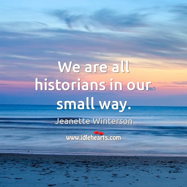 We are all historians in our small way. Jeanette Winterson Picture Quote