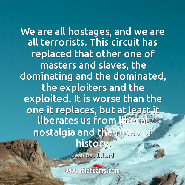 We are all hostages, and we are all terrorists. This circuit has Jean Baudrillard Picture Quote