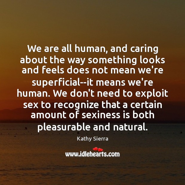 We are all human, and caring about the way something looks and Kathy Sierra Picture Quote