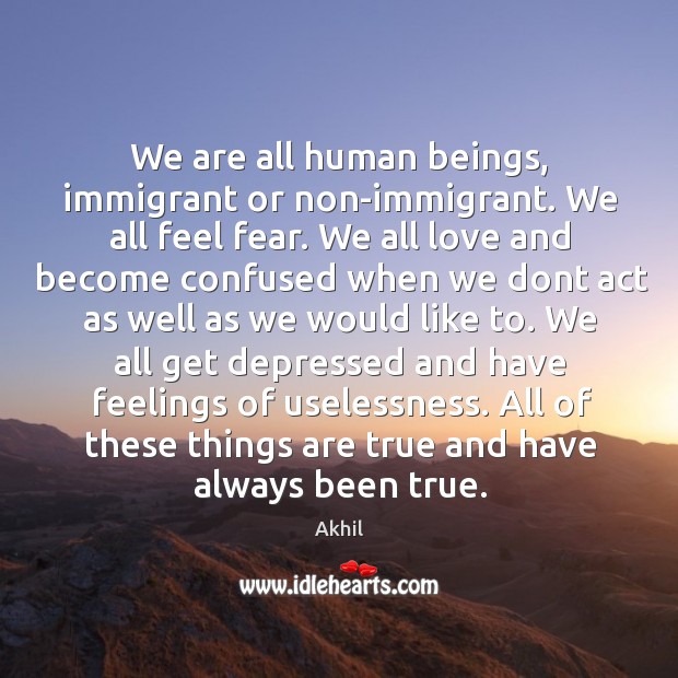 We are all human beings, immigrant or non-immigrant. We all feel fear. Akhil Picture Quote