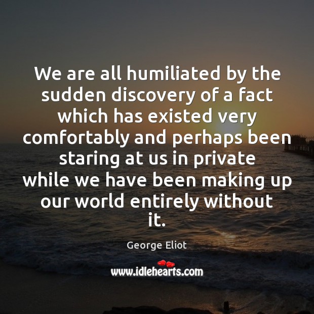 We are all humiliated by the sudden discovery of a fact which George Eliot Picture Quote