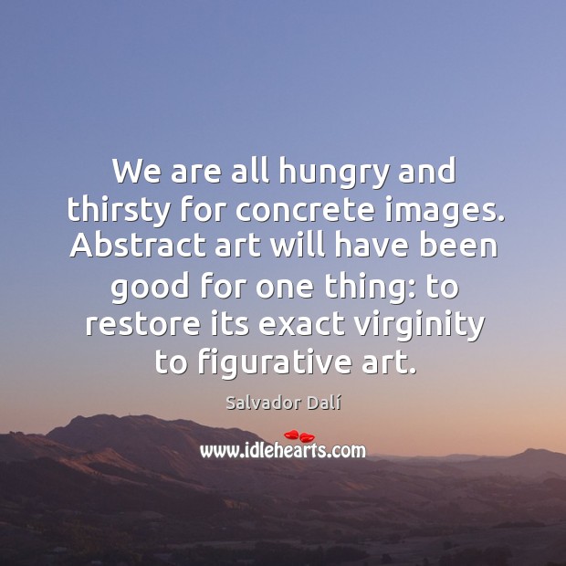 We are all hungry and thirsty for concrete images. Abstract art will have been good for one thing: Image