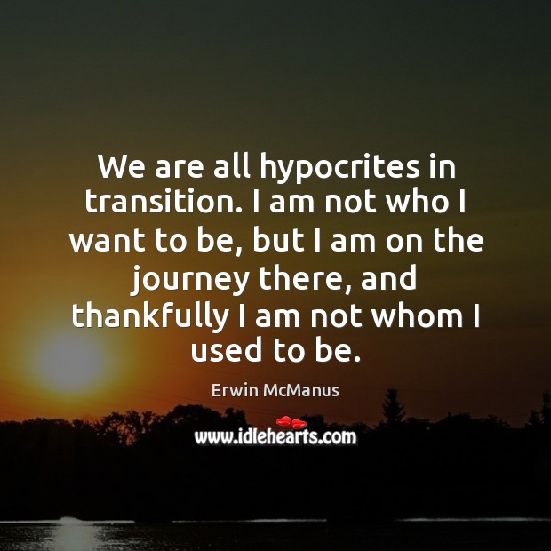 We are all hypocrites in transition. I am not who I want Erwin McManus Picture Quote