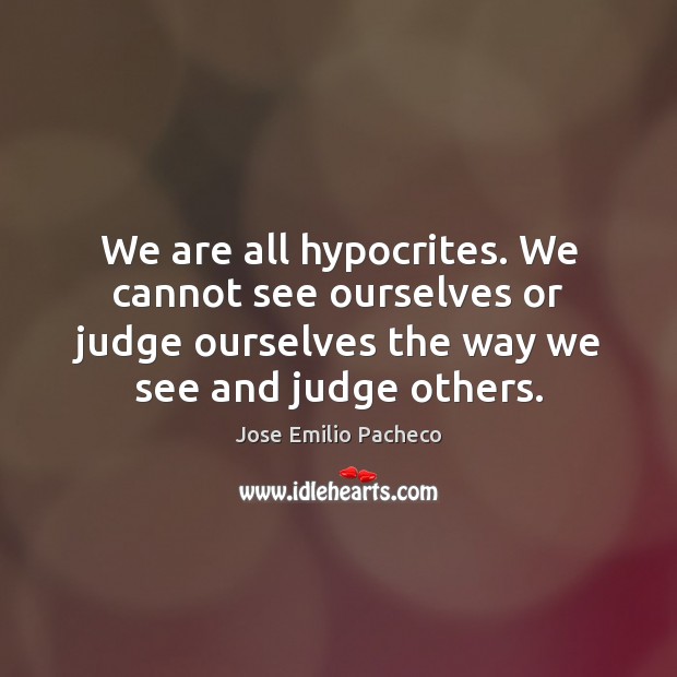 We are all hypocrites. We cannot see ourselves or judge ourselves the Jose Emilio Pacheco Picture Quote