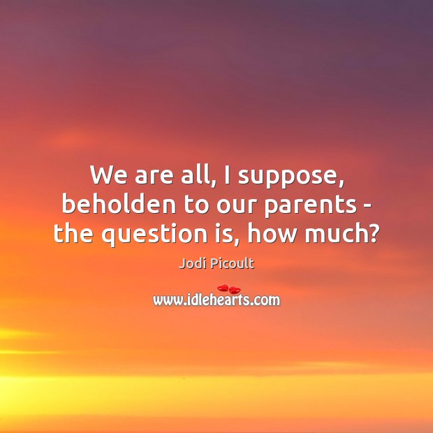 We are all, I suppose, beholden to our parents – the question is, how much? Jodi Picoult Picture Quote