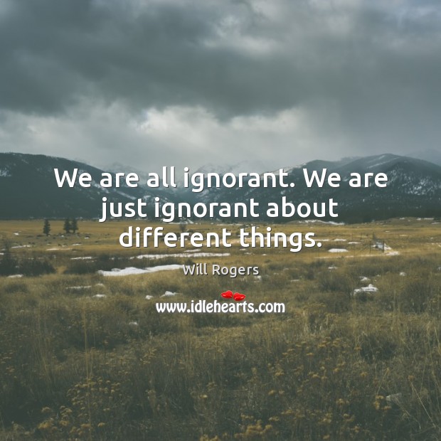 We are all ignorant. We are just ignorant about different things. Will Rogers Picture Quote