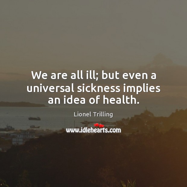 We are all ill; but even a universal sickness implies an idea of health. Lionel Trilling Picture Quote