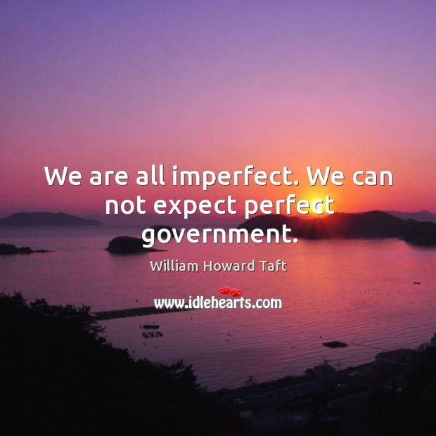 We are all imperfect. We can not expect perfect government. William Howard Taft Picture Quote