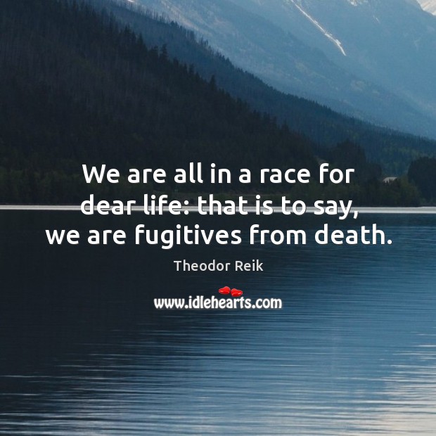 We are all in a race for dear life: that is to say, we are fugitives from death. Theodor Reik Picture Quote